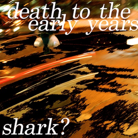 Death to the Early Years by Shark?